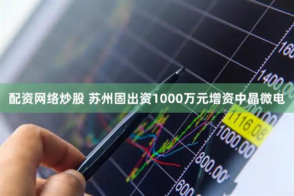 配资网络炒股 苏州固出资1000万元增资中晶微电