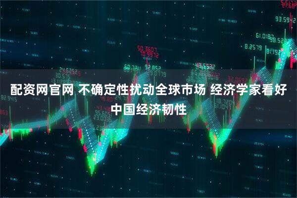 配资网官网 不确定性扰动全球市场 经济学家看好中国经济韧性