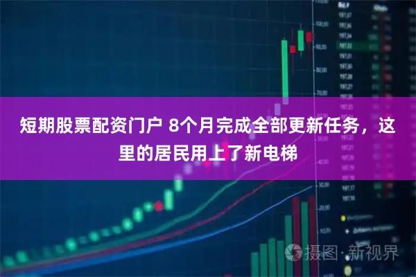 短期股票配资门户 8个月完成全部更新任务，这里的居民用上了新电梯