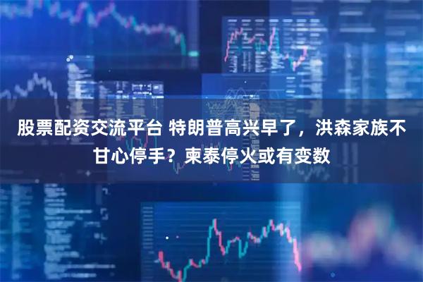 股票配资交流平台 特朗普高兴早了，洪森家族不甘心停手？柬泰停火或有变数