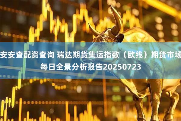 安安查配资查询 瑞达期货集运指数（欧线）期货市场每日全景分析报告20250723