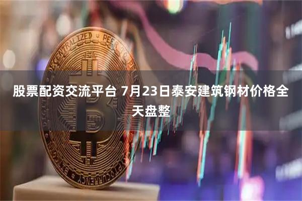 股票配资交流平台 7月23日泰安建筑钢材价格全天盘整