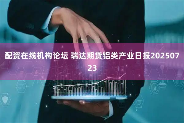 配资在线机构论坛 瑞达期货铝类产业日报20250723