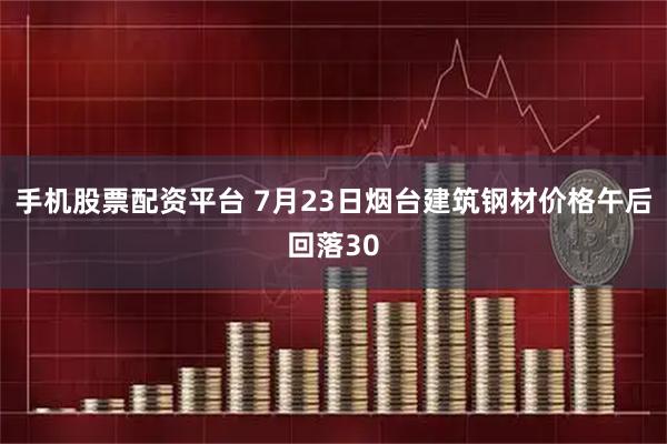 手机股票配资平台 7月23日烟台建筑钢材价格午后回落30