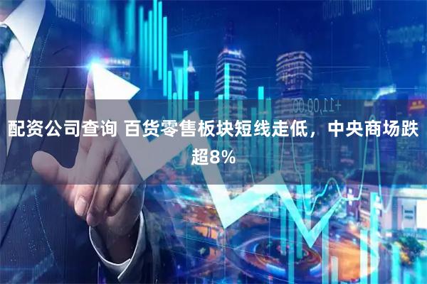 配资公司查询 百货零售板块短线走低，中央商场跌超8%