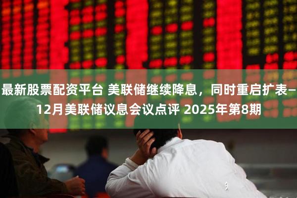 最新股票配资平台 美联储继续降息，同时重启扩表—12月美联储议息会议点评 2025年第8期