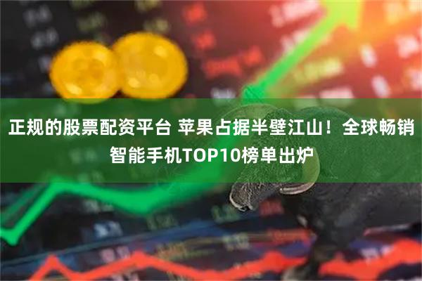 正规的股票配资平台 苹果占据半壁江山!全球畅销智能手机TOP10榜单出炉