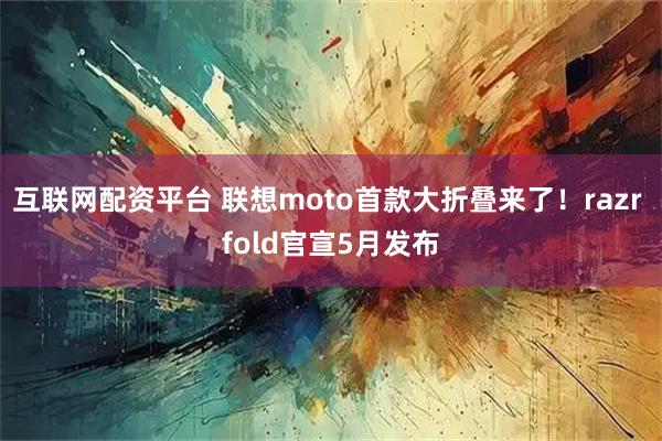 互联网配资平台 联想moto首款大折叠来了！razr fold官宣5月发布