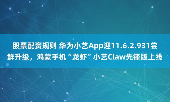 股票配资规则 华为小艺App迎11.6.2.931尝鲜升级，鸿蒙手机“龙虾”小艺Claw先锋版上线