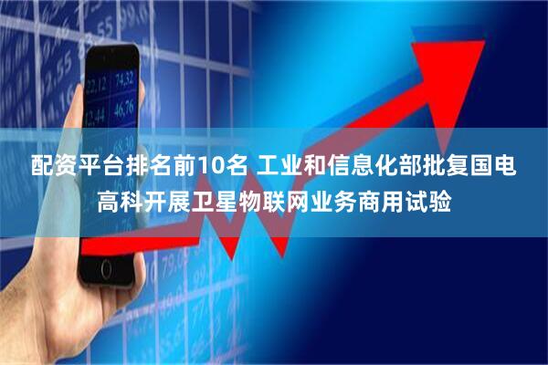 配资平台排名前10名 工业和信息化部批复国电高科开展卫星物联网业务商用试验