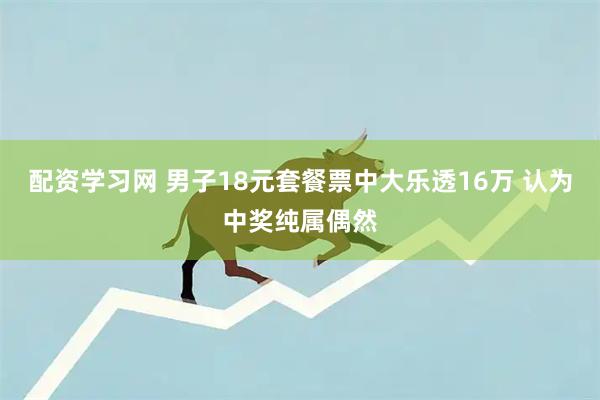 配资学习网 男子18元套餐票中大乐透16万 认为中奖纯属偶然